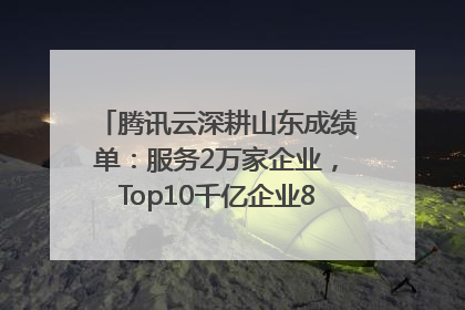腾讯云深耕山东成绩单：服务2万家企业，Top10千亿企业8家选择腾讯云