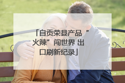 自贡荣县产品“火辣”闯世界 出口刷新纪录