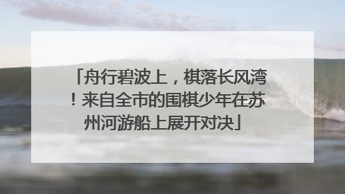 舟行碧波上，棋落长风湾！来自全市的围棋少年在苏州河游船上展开对决