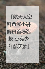 航天太空科普展小讲解员首场选拔 点亮少年航天梦