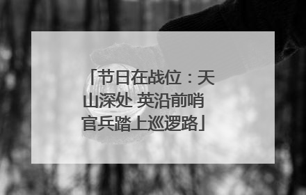节日在战位：天山深处 英沿前哨官兵踏上巡逻路