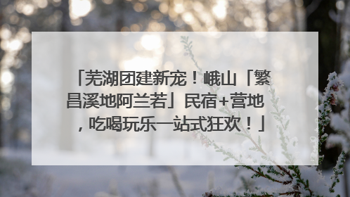 芜湖团建新宠！峨山「繁昌溪地阿兰若」民宿+营地，吃喝玩乐一站式狂欢！