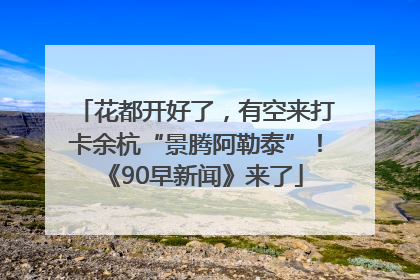花都开好了，有空来打卡余杭“景腾阿勒泰”！《90早新闻》来了