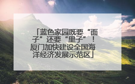 蓝色家园既要“面子”还要“里子”！厦门加快建设全国海洋经济发展示范区