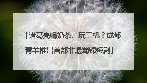 诸葛亮喝奶茶、玩手机？成都青羊推出首部非遗蜀锦短剧