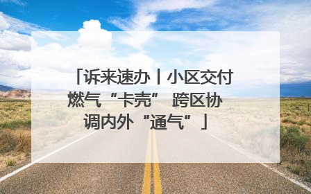 诉来速办丨小区交付燃气“卡壳” 跨区协调内外“通气”