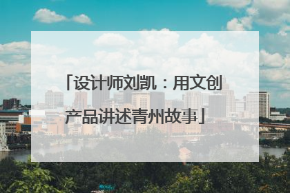 设计师刘凯：用文创产品讲述青州故事