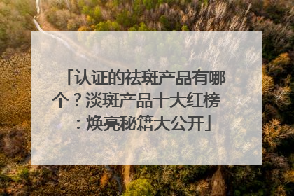 认证的祛斑产品有哪个？淡斑产品十大红榜：焕亮秘籍大公开