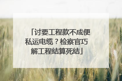 讨要工程款不成便私运电缆？检察官巧解工程结算死结