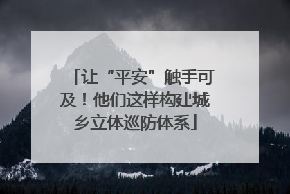 让“平安”触手可及！他们这样构建城乡立体巡防体系