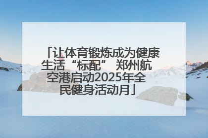 让体育锻炼成为健康生活“标配” 郑州航空港启动2025年全民健身活动月