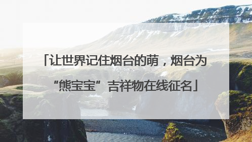 让世界记住烟台的萌，烟台为“熊宝宝”吉祥物在线征名