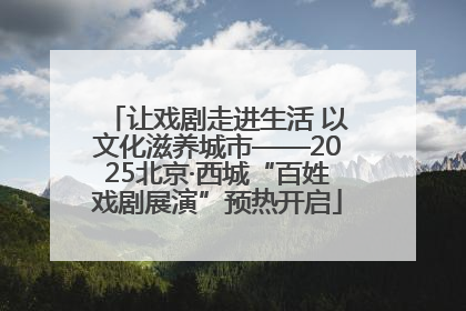 让戏剧走进生活 以文化滋养城市——2025北京·西城“百姓戏剧展演”预热开启