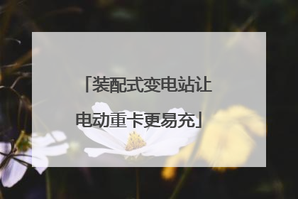 装配式变电站让电动重卡更易充
