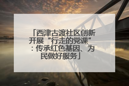 西津古渡社区创新开展“行走的党课”：传承红色基因、为民做好服务
