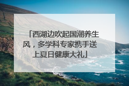 西湖边吹起国潮养生风，多学科专家携手送上夏日健康大礼