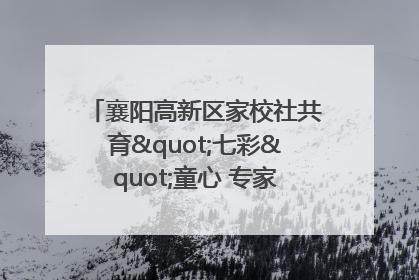 襄阳高新区家校社共育"七彩"童心 专家团支招智慧育儿