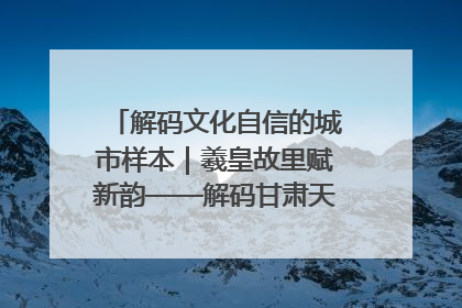 解码文化自信的城市样本｜羲皇故里赋新韵——解码甘肃天水的文化自信样本