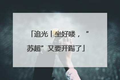追光丨坐好喽，“苏超”又要开踢了