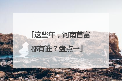这些年，河南首富都有谁？盘点→