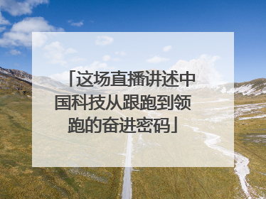 这场直播讲述中国科技从跟跑到领跑的奋进密码