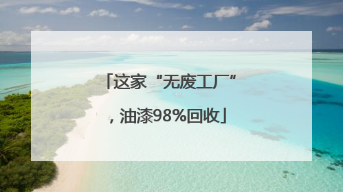 这家“无废工厂”，油漆98%回收