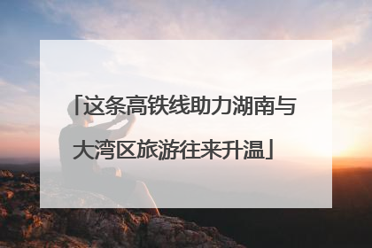这条高铁线助力湖南与大湾区旅游往来升温