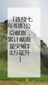 连续七年组织公益献血，累计献血量突破13万毫升