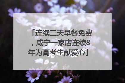 连续三天早餐免费，咸宁一家店连续8年为高考生献爱心