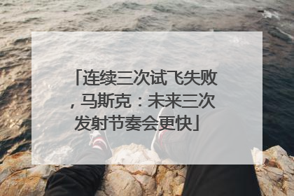 连续三次试飞失败，马斯克：未来三次发射节奏会更快