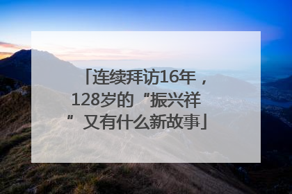 连续拜访16年，128岁的“振兴祥”又有什么新故事