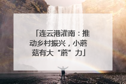 连云港灌南：推动乡村振兴，小蘑菇有大“蘑”力