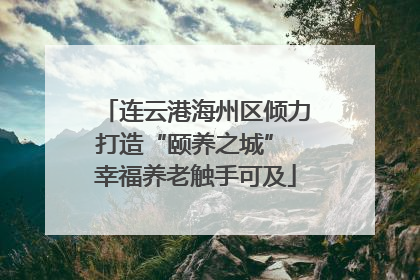 连云港海州区倾力打造“颐养之城” 幸福养老触手可及