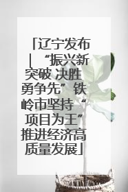 辽宁发布｜“振兴新突破 决胜勇争先”铁岭市坚持“项目为王”推进经济高质量发展