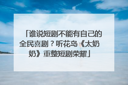 谁说短剧不能有自己的全民喜剧？听花岛《太奶奶》重整短剧荣耀