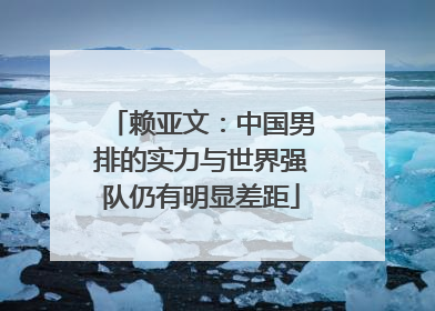 赖亚文：中国男排的实力与世界强队仍有明显差距