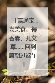 赢通宝，尝美食、得香囊、扎艾草……回到唐朝过端午
