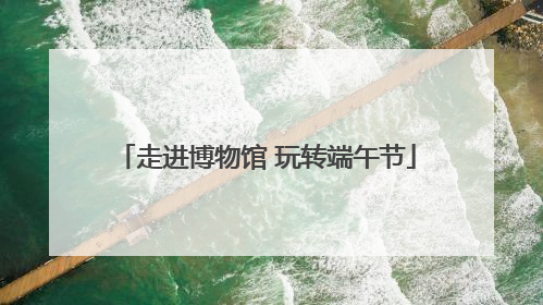 走进博物馆 玩转端午节