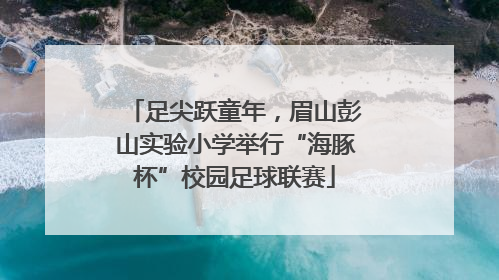 足尖跃童年，眉山彭山实验小学举行“海豚杯”校园足球联赛