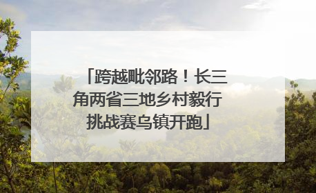 跨越毗邻路！长三角两省三地乡村毅行挑战赛乌镇开跑