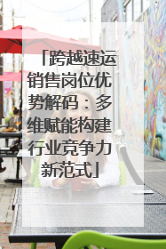 跨越速运销售岗位优势解码：多维赋能构建行业竞争力新范式