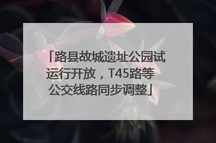 路县故城遗址公园试运行开放，T45路等公交线路同步调整
