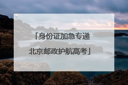 身份证加急专递 北京邮政护航高考