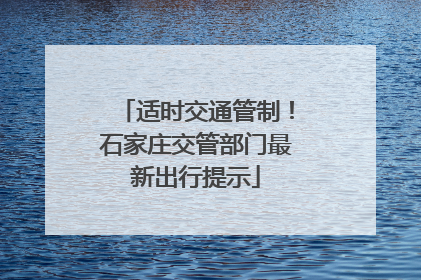 适时交通管制！石家庄交管部门最新出行提示
