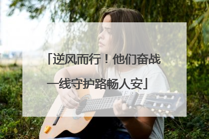 逆风而行！他们奋战一线守护路畅人安