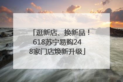 逛新店、换新品！618苏宁易购248家门店焕新升级