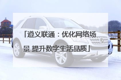 遵义联通：优化网络场景 提升数字生活品质