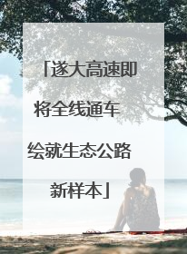 遂大高速即将全线通车 绘就生态公路新样本