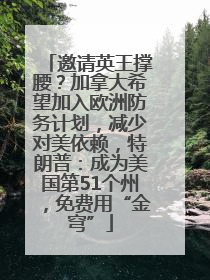 邀请英王撑腰？加拿大希望加入欧洲防务计划，减少对美依赖，特朗普：成为美国第51个州，免费用“金穹”