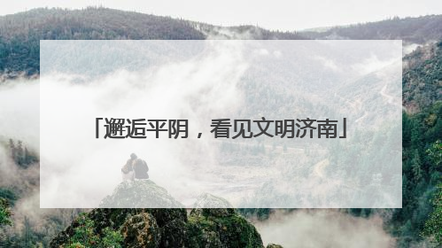 邂逅平阴，看见文明济南